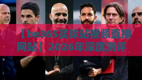 【be365买球站视频直播网站】2026年深度测评：视频流畅度、投注功能与避坑指南全解析
