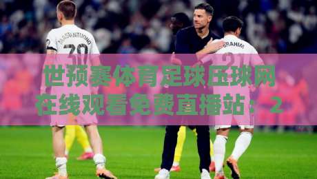 世预赛体育足球压球网在线观看免费直播站：2026年世预赛最新观赛途径大揭秘