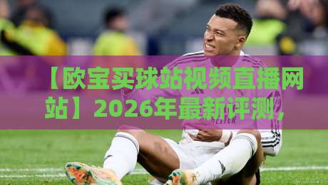 【欧宝买球站视频直播网站】2026年最新评测，它凭啥让球迷疯狂？