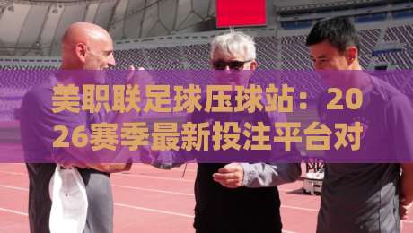 美职联足球压球站:2026赛季最新投注平台对比与避坑指南