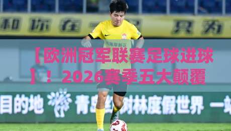 【欧洲冠军联赛足球进球】!2026赛季五大颠覆性进球趋势解析