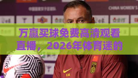 万赢买球免费高清观看直播,2026年体育迷的终极观赛指南!