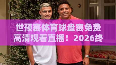 世预赛体育球盘赛免费高清观看直播!2026终极观赛指南与私藏技巧