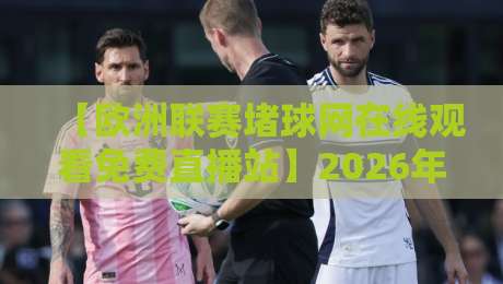 【欧洲联赛堵球网在线观看免费直播站】2026年这些免费平台让你零成本过足瘾!