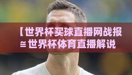 【世界杯买球直播网战报≌世界杯体育直播解说视频直播网站】:2026年球迷必看的观赛指南