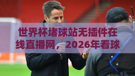 世界杯堵球站无插件在线直播网，2026年看球新选择【世界杯堵球站无插件在线直播网】