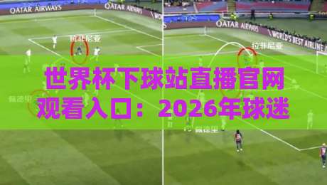 世界杯下球站直播官网观看入口：2026年球迷必收藏的五大观赛通道（世界杯下球站直播官网观看入口）
