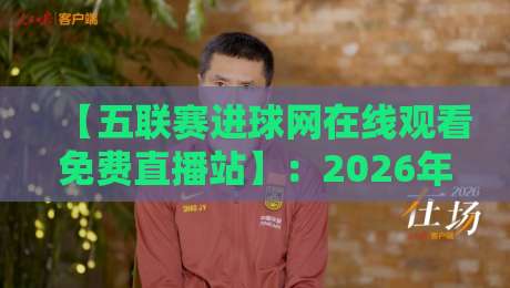 【五联赛进球网在线观看免费直播站】：2026年五大联赛免费直播在线观看全攻略，资深球迷的私人观赛神器！
