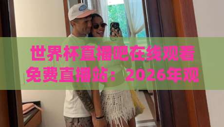 世界杯直播吧在线观看免费直播站:2026年观赛新姿势,你get了吗?