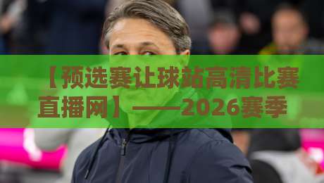 【预选赛让球站高清比赛直播网】——2026赛季观赛新姿势,你掌握了吗?