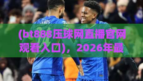 (bt888压球网直播官网观看入口),2026年最新观赛指南与实用技巧【bt888压球网直播官网观看入口】