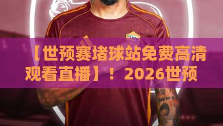 【世预赛堵球站免费高清观看直播】!2026世预赛观赛指南来了