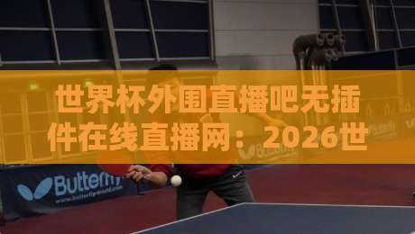 世界杯外围直播吧无插件在线直播网:2026世预赛观赛新选择(世界杯外围直播吧无插件在线直播网)