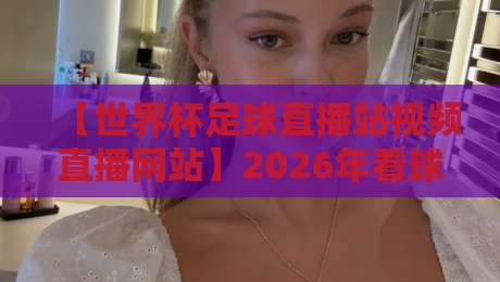 【世界杯足球直播站视频直播网站】2026年看球指南：哪里能找到不卡顿的免费直播？