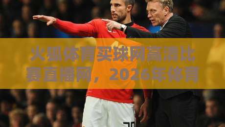 火狐体育买球网高清比赛直播网，2026年体育迷的观赛新选择