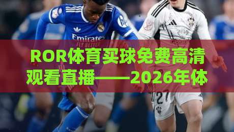 ROR体育买球免费高清观看直播——2026年体育迷的终极观赛神器？