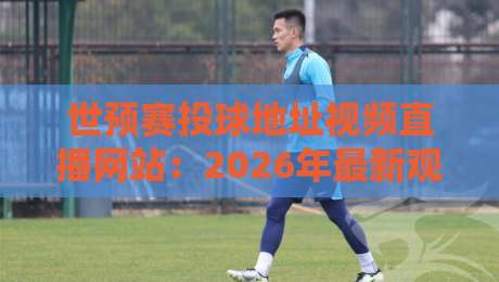世预赛投球地址视频直播网站：2026年最新观赛攻略与避坑指南