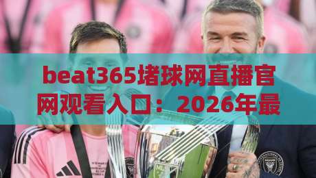 beat365堵球网直播官网观看入口：2026年最新访问指南与实用技巧