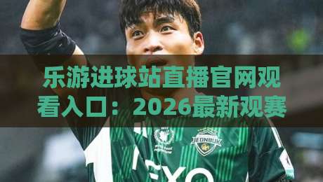 乐游进球站直播官网观看入口:2026最新观赛指南与入口详解
