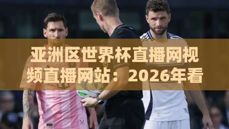 亚洲区世界杯直播网视频直播网站:2026年看球你必须知道的观赛秘籍