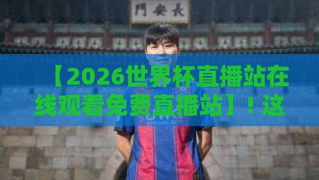 【2026世界杯直播站在线观看免费直播站】! 这些观赛渠道你摸清了吗?