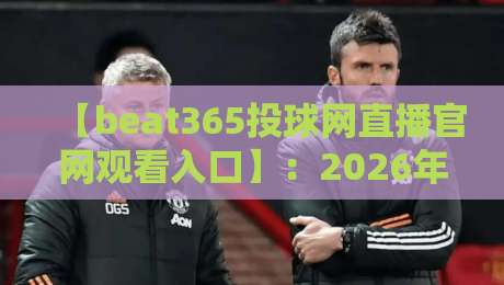 【beat365投球网直播官网观看入口】：2026年官方入口与观赛全攻略