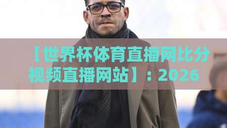 【世界杯体育直播网比分视频直播网站】: 2026年球迷必藏的6个看球神器，你用过几个？