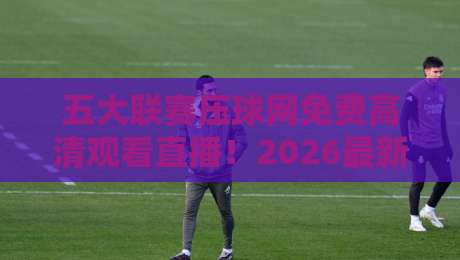 五大联赛压球网免费高清观看直播！2026最新观赛渠道+避坑指南