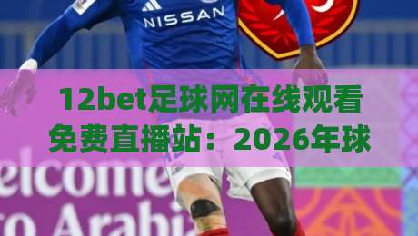 12bet足球网在线观看免费直播站：2026年球迷必备的观赛指南(12bet足球网)