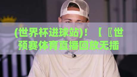 (世界杯进球站)！【〖世预赛体育直播回放无插件在线直播网〗】2026世预赛观赛全攻略，你还没试过？