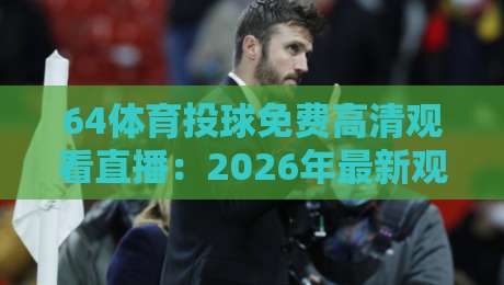 64体育投球免费高清观看直播：2026年最新观赛渠道与实测心得