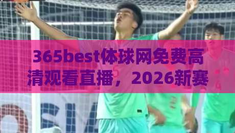 365best体球网免费高清观看直播,2026新赛季如何畅享?【365best体球网免费高清观看直播】