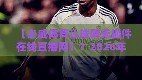 【必威体育让球网无插件在线直播网】?2026年最值得一试的高清流畅观赛平台!