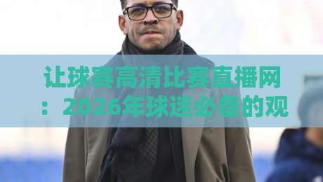 让球赛高清比赛直播网：2026年球迷必备的观赛新选择