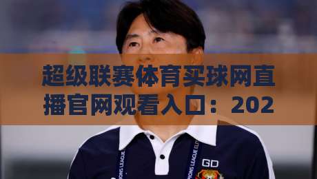 超级联赛体育买球网直播官网观看入口:2026年最新官方渠道全攻略