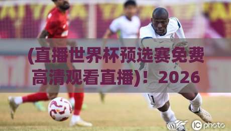 (直播世界杯预选赛免费高清观看直播)!2026年国际足联世界杯预选赛免费高清直播平台推荐与观赛技巧