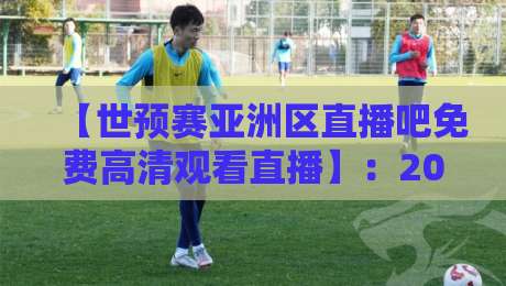 【世预赛亚洲区直播吧免费高清观看直播】：2026终极观赛指南，球迷必收藏！