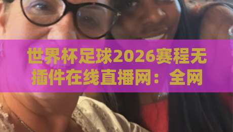 世界杯足球2026赛程无插件在线直播网:全网最全观赛指南(附免费高清通道)