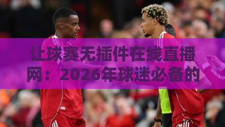 让球赛无插件在线直播网:2026年球迷必备的免费观赛神器