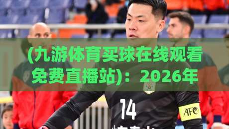 (九游体育买球在线观看免费直播站):2026年球迷必备的免费赛事观看新思路