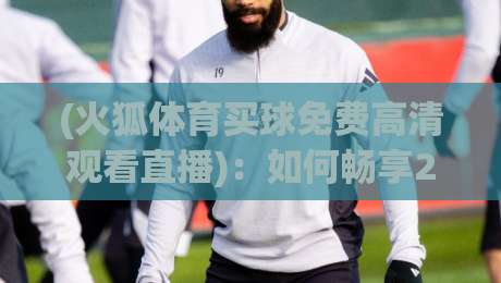 (火狐体育买球免费高清观看直播)：如何畅享2026年顶级赛事
