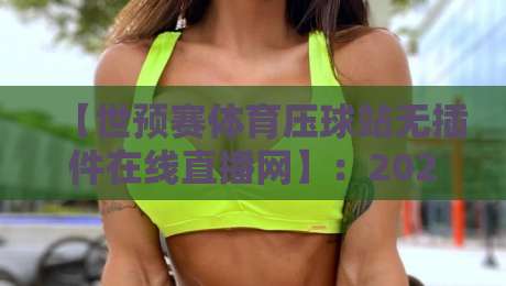 【世预赛体育压球站无插件在线直播网】:2026年球迷必知的五大观赛优势