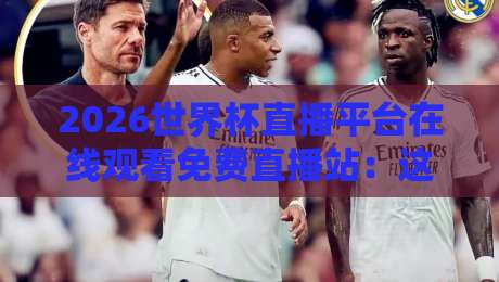 2026世界杯直播平台在线观看免费直播站:这些靠谱渠道你都知道吗?