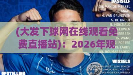 (大发下球网在线观看免费直播站):2026年观赛新选择,免费高清直播全解析