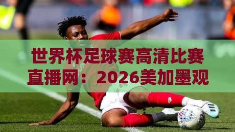 世界杯足球赛高清比赛直播网:2026美加墨观赛指南来了!