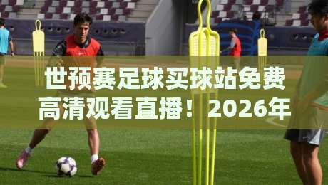 世预赛足球买球站免费高清观看直播!2026年球迷必看指南