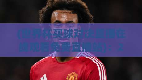 (世界杯买球对决直播在线观看免费直播站):2026年全球球迷的观赛首选