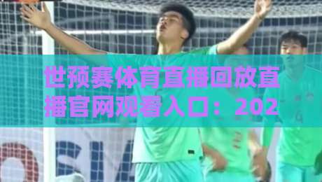 世预赛体育直播回放直播官网观看入口:2026年最全观赛指南(附隐藏技巧)