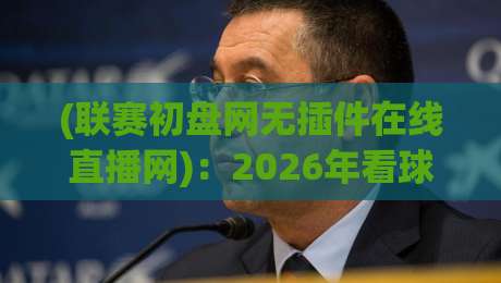 (联赛初盘网无插件在线直播网):2026年看球还得靠它,老球迷都懂的省心路子