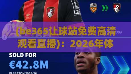 (be365让球站免费高清观看直播):2026年体育迷都该收藏的观赛新姿势